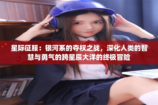 星际征服：银河系的夺权之战，深化人类的智慧与勇气的跨星辰大洋的终极冒险