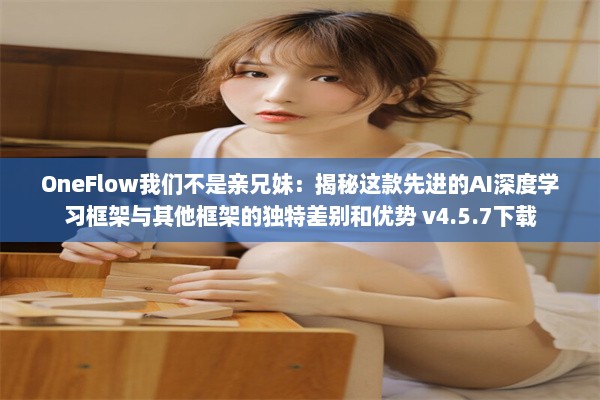 OneFlow我们不是亲兄妹：揭秘这款先进的AI深度学习框架与其他框架的独特差别和优势 v4.5.7下载