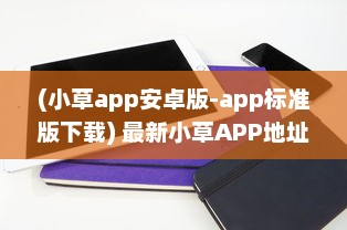 (小草app安卓版-app标准版下载) 最新小草APP地址曝光 揭秘2021易用性升级亮点，探索全新功能体验