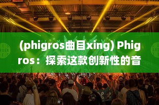 (phigros曲目xing) Phigros：探索这款创新性的音乐节奏游戏的吸引力与独特之处