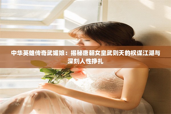 中华英雄传奇武媚娘：揭秘唐朝女皇武则天的权谋江湖与深刻人性挣扎