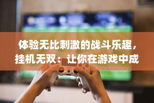 体验无比刺激的战斗乐趣，挂机无双：让你在游戏中成为无人能敌的霸主