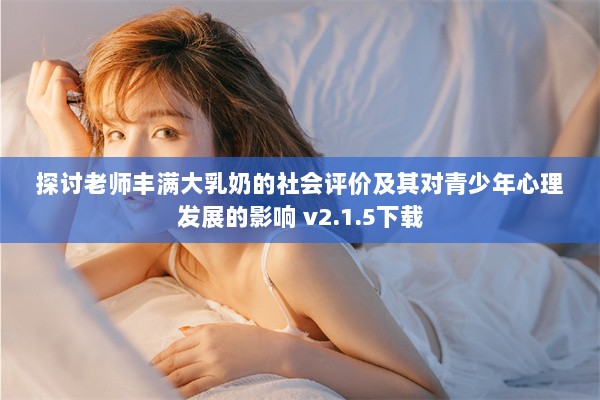 探讨老师丰满大乳奶的社会评价及其对青少年心理发展的影响 v2.1.5下载