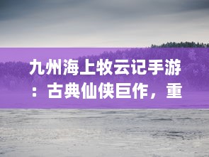 九州海上牧云记手游：古典仙侠巨作，重温九州系列海陆空战斗冒险之旅