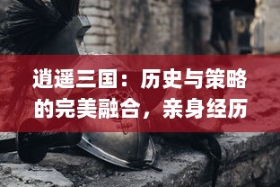 逍遥三国：历史与策略的完美融合，亲身经历战国争霸，掌控王者之路