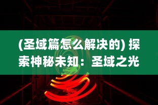 (圣域篇怎么解决的) 探索神秘未知：圣域之光在黑暗中的闪耀与辉煌