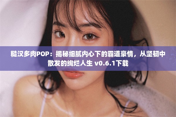 糙汉多肉POP：揭秘细腻内心下的霸道豪情，从坚韧中散发的绚烂人生 v0.6.1下载