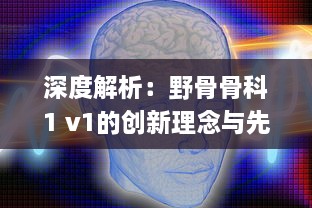 深度解析：野骨骨科1 v1的创新理念与先进治疗技术在骨科医疗领域的应用与影响