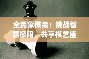 全民象棋杀：挑战智慧极限，共享棋艺盛宴，揭开中国传统棋局新篇章