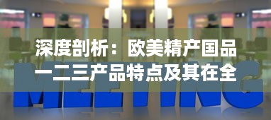 深度剖析：欧美精产国品一二三产品特点及其在全球市场的影响力