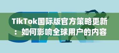 TikTok国际版官方策略更新：如何影响全球用户的内容观看和互动体验