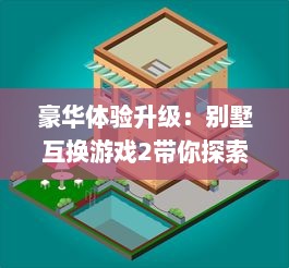 豪华体验升级：别墅互换游戏2带你探索未知的世界，开启一场别墅生活冒险之旅