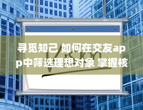 寻觅知己 如何在交友app中筛选理想对象 掌握核心要点，避免陷阱，高效找到真朋友