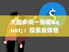 大腿中间一张嘴"：探索身体奇特生理现象的科学之旅与顺口溜的趣味融合 v8.3.3下载