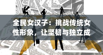 全民女汉子：挑战传统女性形象，让坚韧与独立成为新时代女性的标签