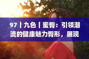 97丨九色丨蜜臀：引领潮流的健康魅力臀形，展现女性独特的美丽诱惑