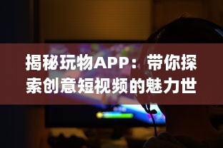 揭秘玩物APP：带你探索创意短视频的魅力世界 如何让你的视频在众多内容中脱颖而出 让我们一起探索秘诀 v2.9.7下载