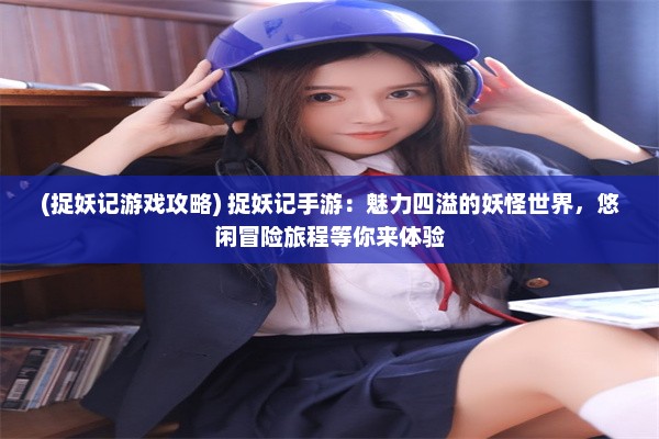 (捉妖记游戏攻略) 捉妖记手游：魅力四溢的妖怪世界，悠闲冒险旅程等你来体验