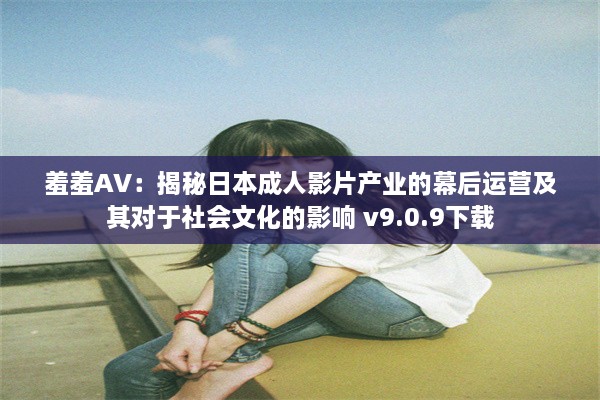 羞羞AV：揭秘日本成人影片产业的幕后运营及其对于社会文化的影响 v9.0.9下载