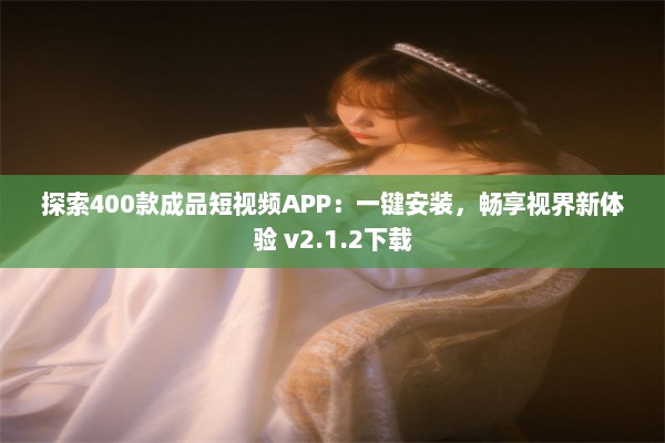 探索400款成品短视频APP：一键安装，畅享视界新体验 v2.1.2下载