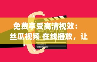 免费享受高清视效： 丝瓜视频 在线播放，让你随时随地畅享影视盛宴