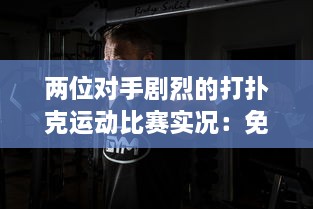 两位对手剧烈的打扑克运动比赛实况：免费下载高清直播软件观看全过程