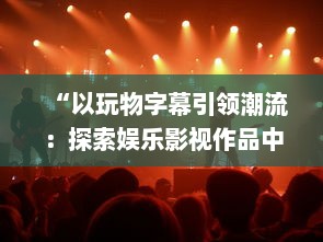 “以玩物字幕引领潮流：探索娱乐影视作品中，如何通过创新字幕吸引观众”