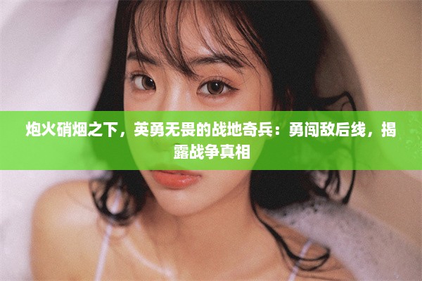 炮火硝烟之下，英勇无畏的战地奇兵：勇闯敌后线，揭露战争真相