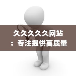 久久久久久网站：专注提供高质量在线内容服务平台的一站式体验