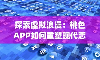 探索虚拟浪漫：桃色APP如何重塑现代恋爱观和婚恋市场