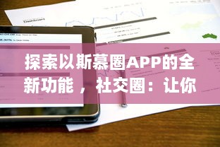 探索以斯慕圈APP的全新功能 ，社交圈：让你的交友网络更广阔，体验独特的互动乐趣