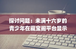 探讨问题：未满十六岁的青少年在藏宝阁平台显示问题的现象及其背后的社会影响