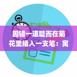 因错一道题而在菊花里插入一支笔：寓教于乐中展现出的对细节的执着追求 v8.3.0下载