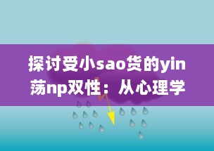 探讨受小sao货的yin荡np双性：从心理学角度解析其魅力与影响