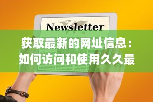 获取最新的网址信息：如何访问和使用久久最新网址不间断在线更新服务 v4.2.6下载