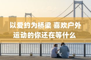 以爱约为桥梁 喜欢户外运动的你还在等什么 赶快加入爱约app，找到你的运动伴侣 热爱生活，从此刻开始。 v9.1.5下载