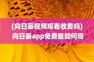 (向日葵视频观看收费吗) 向日葵app免费版如何观看西瓜视频 一步步教你畅享流畅体验