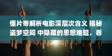 懂片帝解析电影深层次含义 揭秘盗梦空间 中隐藏的思想难题，看完影片更懂哲学