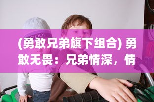 (勇敢兄弟旗下组合) 勇敢无畏：兄弟情深，情感纠葛与英勇奉献的兄弟传奇故事