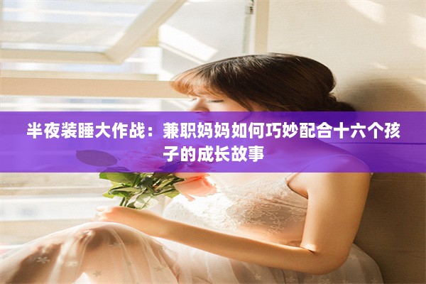 半夜装睡大作战：兼职妈妈如何巧妙配合十六个孩子的成长故事