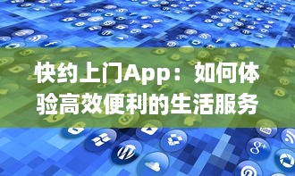 快约上门App：如何体验高效便利的生活服务 探索一站式解决方案的优势