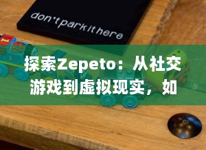 探索Zepeto：从社交游戏到虚拟现实，如何创造你的数字化形象和理想世界