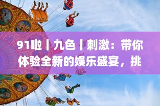 91啦丨九色丨刺激：带你体验全新的娱乐盛宴，挑战视觉、听觉、情感的极限刺激 v0.0.8下载