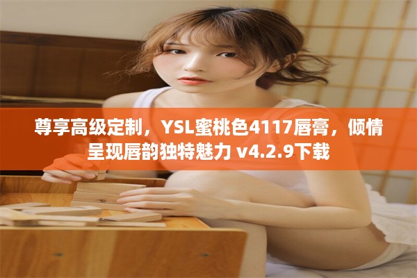 尊享高级定制，YSL蜜桃色4117唇膏，倾情呈现唇韵独特魅力 v4.2.9下载