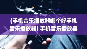 (手机音乐播放器哪个好手机音乐播放器) 手机音乐播放器哪家强 详解最佳App流畅度与音效质量比较