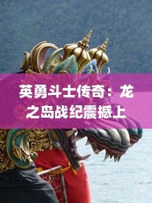 英勇斗士传奇：龙之岛战纪震撼上演，全面揭开神秘遗迹历史之谜