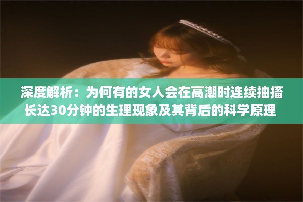 深度解析：为何有的女人会在高潮时连续抽搐长达30分钟的生理现象及其背后的科学原理 v0.3.4下载