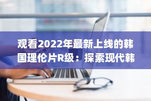 观看2022年最新上线的韩国理伦片R级：探索现代韩国电影中的情感与艺术审美