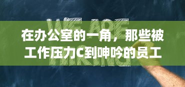 在办公室的一角，那些被工作压力C到呻吟的员工的真实工作状态动态图揭示 v1.5.8下载