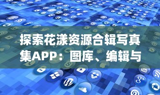 探索花漾资源合辑写真集APP：图库、编辑与分享的一站式便捷解决方案必备功能全解析 v2.7.4下载